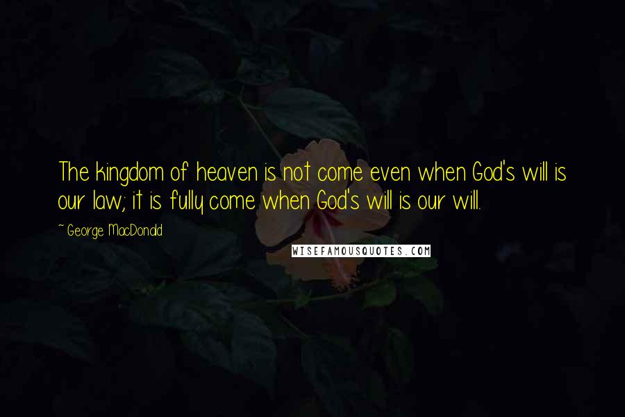 George MacDonald Quotes: The kingdom of heaven is not come even when God's will is our law; it is fully come when God's will is our will.