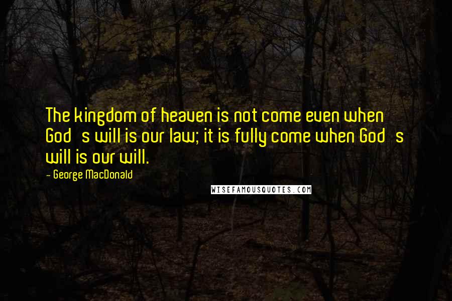 George MacDonald Quotes: The kingdom of heaven is not come even when God's will is our law; it is fully come when God's will is our will.