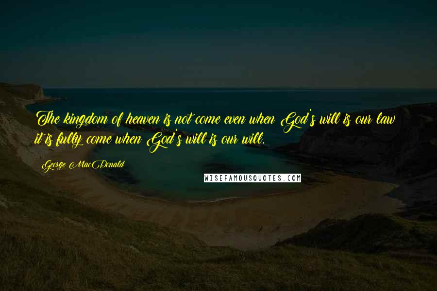 George MacDonald Quotes: The kingdom of heaven is not come even when God's will is our law; it is fully come when God's will is our will.