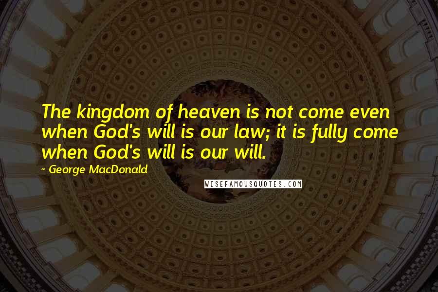 George MacDonald Quotes: The kingdom of heaven is not come even when God's will is our law; it is fully come when God's will is our will.