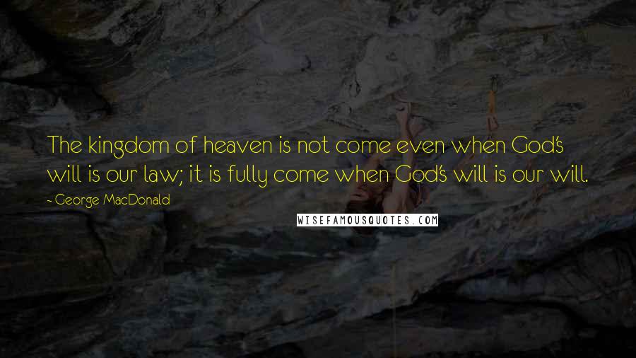 George MacDonald Quotes: The kingdom of heaven is not come even when God's will is our law; it is fully come when God's will is our will.