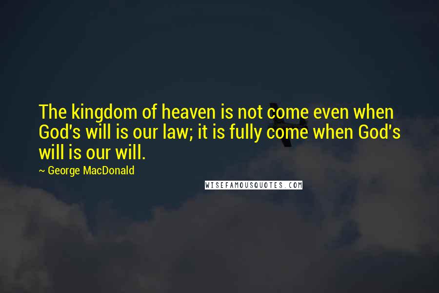 George MacDonald Quotes: The kingdom of heaven is not come even when God's will is our law; it is fully come when God's will is our will.