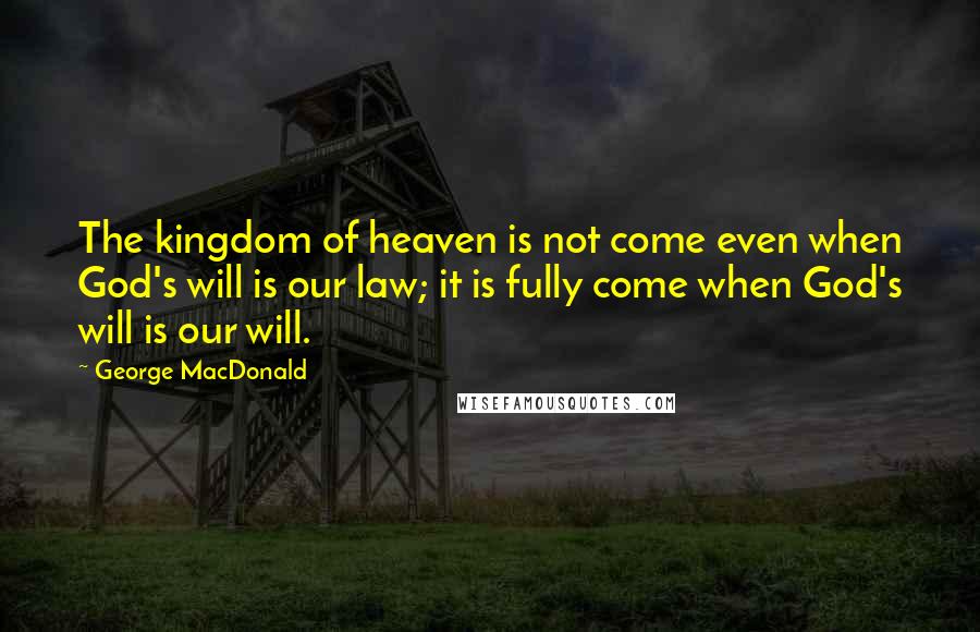 George MacDonald Quotes: The kingdom of heaven is not come even when God's will is our law; it is fully come when God's will is our will.