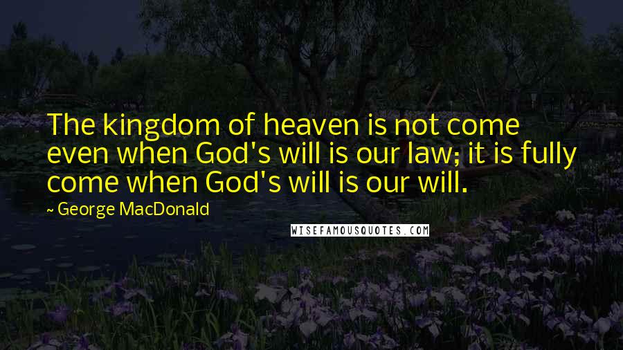 George MacDonald Quotes: The kingdom of heaven is not come even when God's will is our law; it is fully come when God's will is our will.