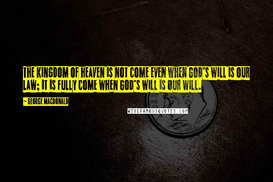 George MacDonald Quotes: The kingdom of heaven is not come even when God's will is our law; it is fully come when God's will is our will.