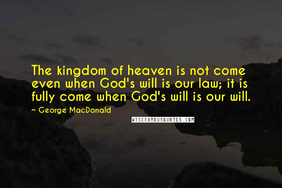 George MacDonald Quotes: The kingdom of heaven is not come even when God's will is our law; it is fully come when God's will is our will.