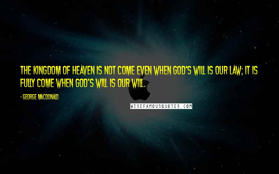 George MacDonald Quotes: The kingdom of heaven is not come even when God's will is our law; it is fully come when God's will is our will.