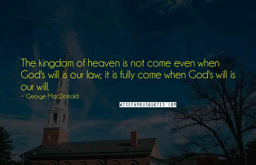 George MacDonald Quotes: The kingdom of heaven is not come even when God's will is our law; it is fully come when God's will is our will.