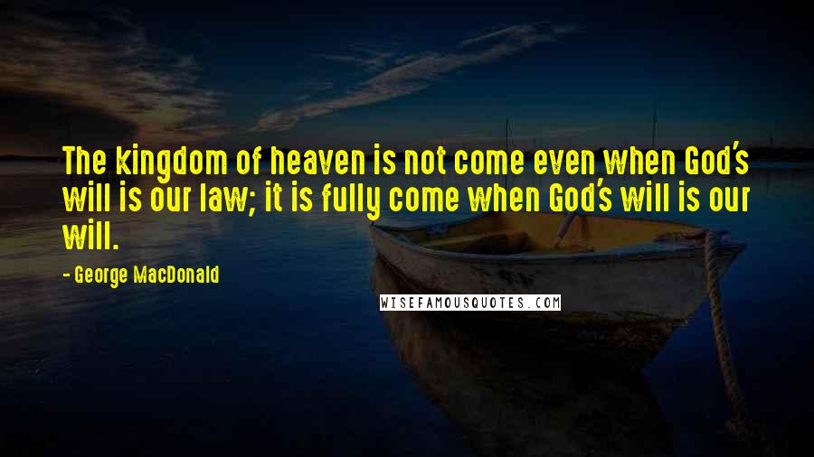 George MacDonald Quotes: The kingdom of heaven is not come even when God's will is our law; it is fully come when God's will is our will.