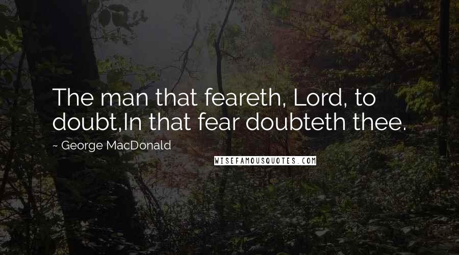 George MacDonald Quotes: The man that feareth, Lord, to doubt,In that fear doubteth thee.