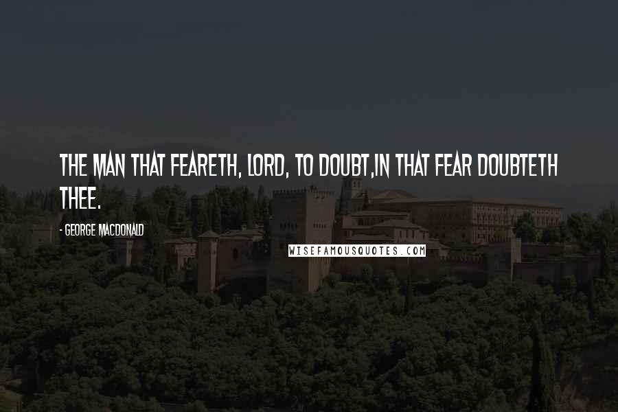 George MacDonald Quotes: The man that feareth, Lord, to doubt,In that fear doubteth thee.