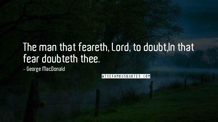 George MacDonald Quotes: The man that feareth, Lord, to doubt,In that fear doubteth thee.