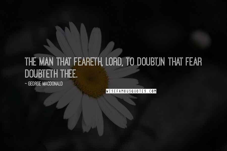 George MacDonald Quotes: The man that feareth, Lord, to doubt,In that fear doubteth thee.