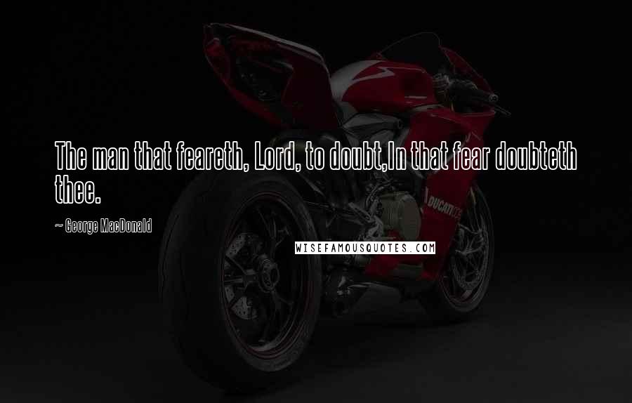 George MacDonald Quotes: The man that feareth, Lord, to doubt,In that fear doubteth thee.