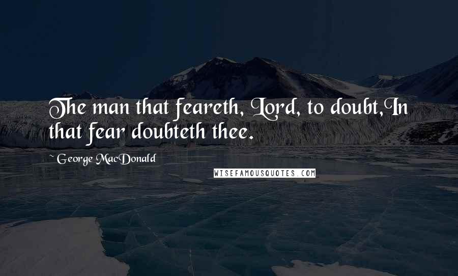 George MacDonald Quotes: The man that feareth, Lord, to doubt,In that fear doubteth thee.