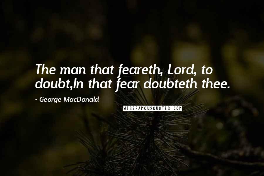 George MacDonald Quotes: The man that feareth, Lord, to doubt,In that fear doubteth thee.