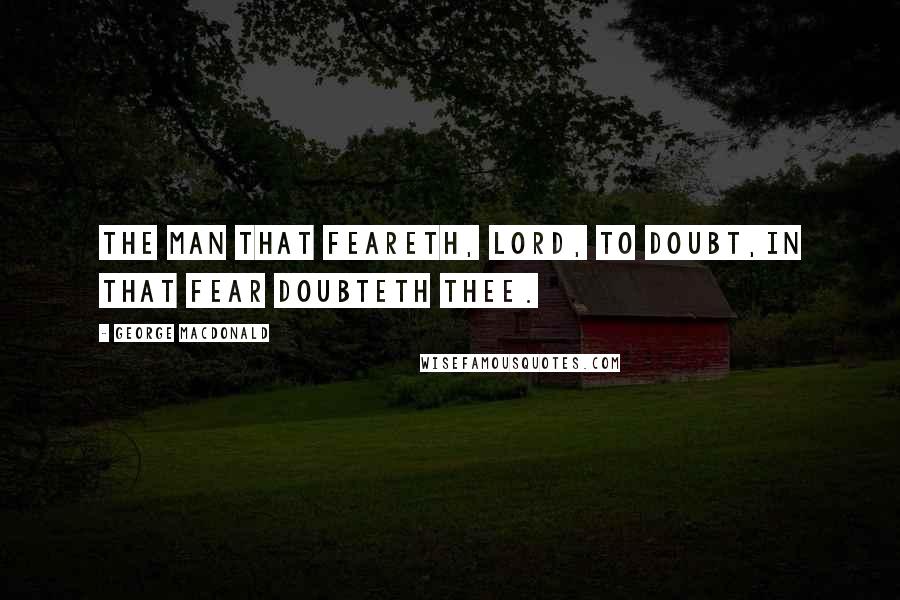 George MacDonald Quotes: The man that feareth, Lord, to doubt,In that fear doubteth thee.