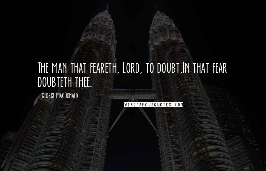 George MacDonald Quotes: The man that feareth, Lord, to doubt,In that fear doubteth thee.