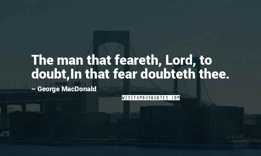 George MacDonald Quotes: The man that feareth, Lord, to doubt,In that fear doubteth thee.