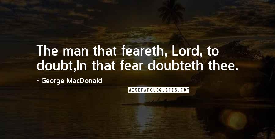 George MacDonald Quotes: The man that feareth, Lord, to doubt,In that fear doubteth thee.