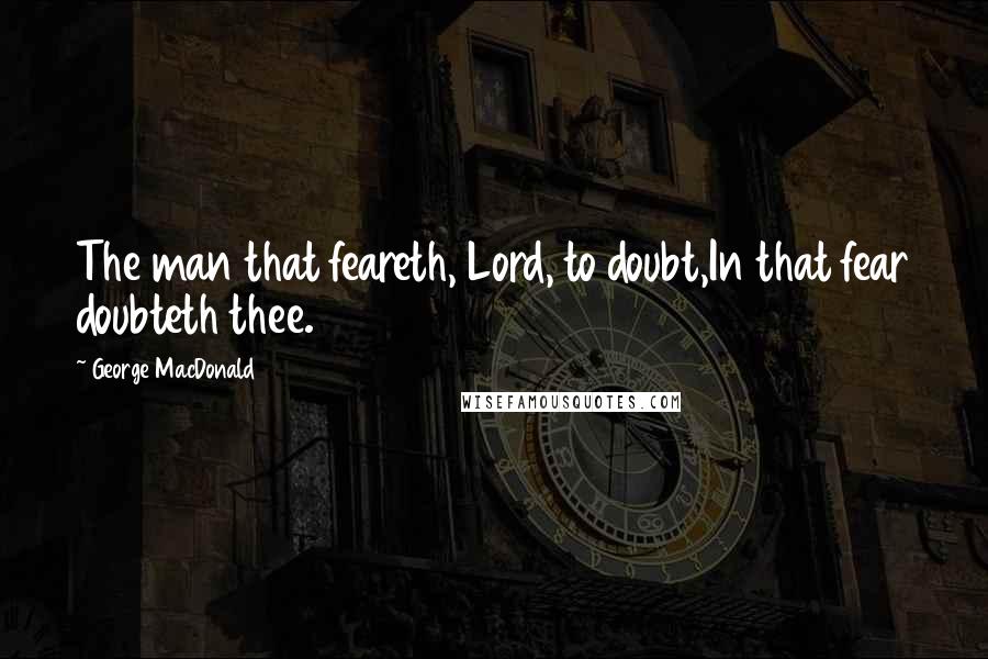 George MacDonald Quotes: The man that feareth, Lord, to doubt,In that fear doubteth thee.