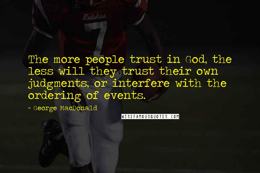 George MacDonald Quotes: The more people trust in God, the less will they trust their own judgments, or interfere with the ordering of events.