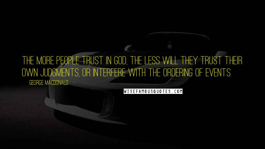 George MacDonald Quotes: The more people trust in God, the less will they trust their own judgments, or interfere with the ordering of events.