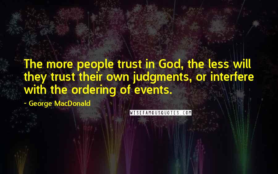 George MacDonald Quotes: The more people trust in God, the less will they trust their own judgments, or interfere with the ordering of events.