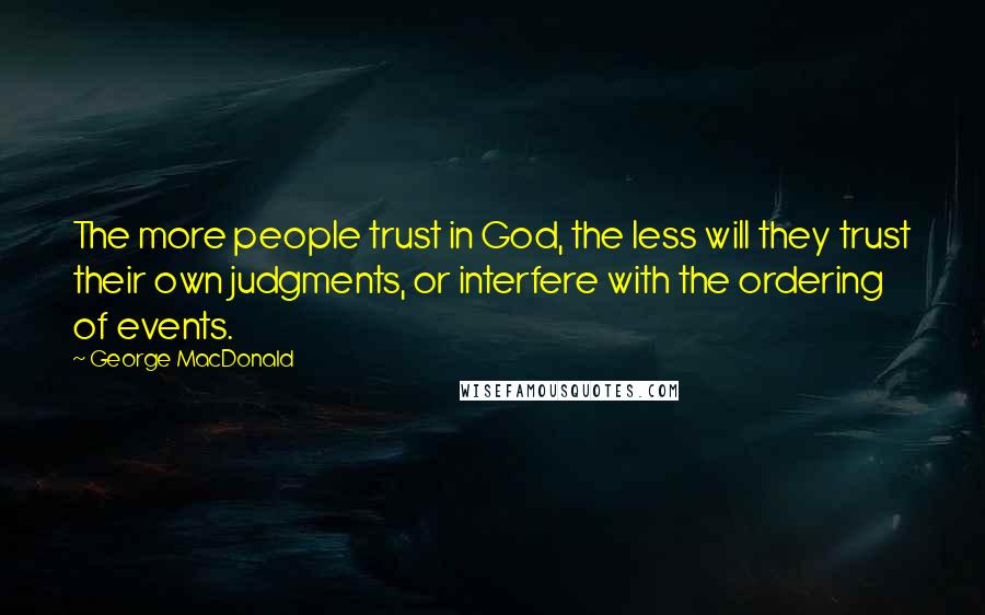 George MacDonald Quotes: The more people trust in God, the less will they trust their own judgments, or interfere with the ordering of events.