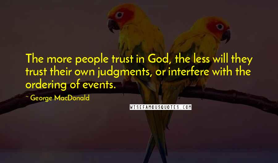 George MacDonald Quotes: The more people trust in God, the less will they trust their own judgments, or interfere with the ordering of events.