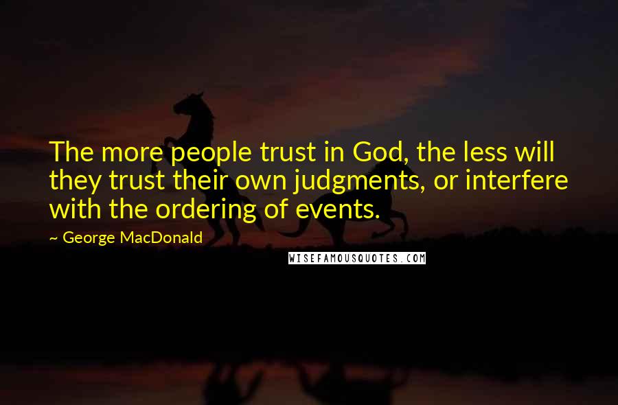 George MacDonald Quotes: The more people trust in God, the less will they trust their own judgments, or interfere with the ordering of events.