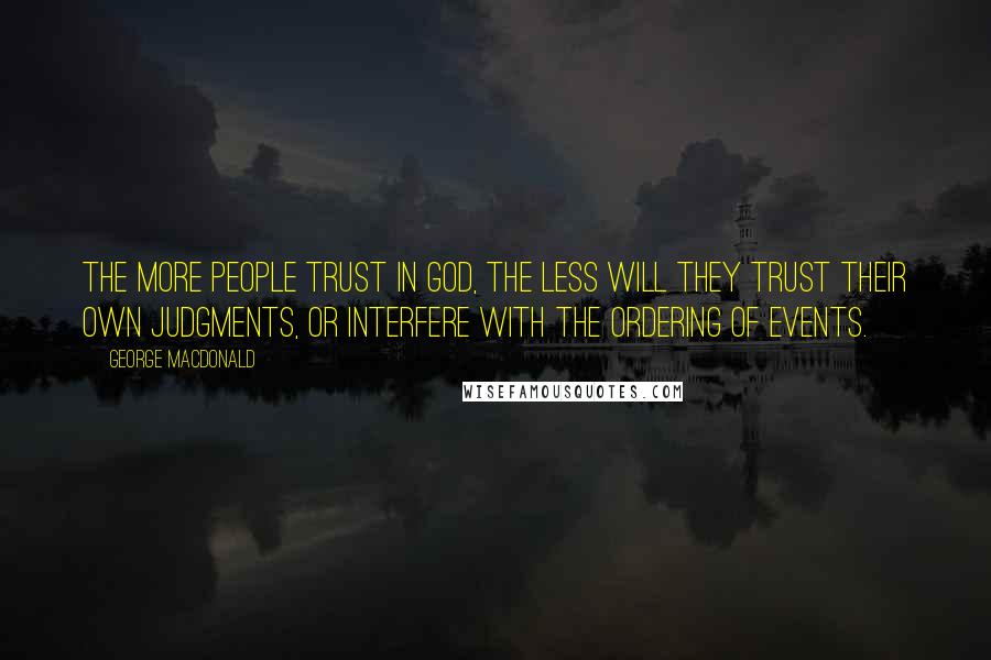 George MacDonald Quotes: The more people trust in God, the less will they trust their own judgments, or interfere with the ordering of events.