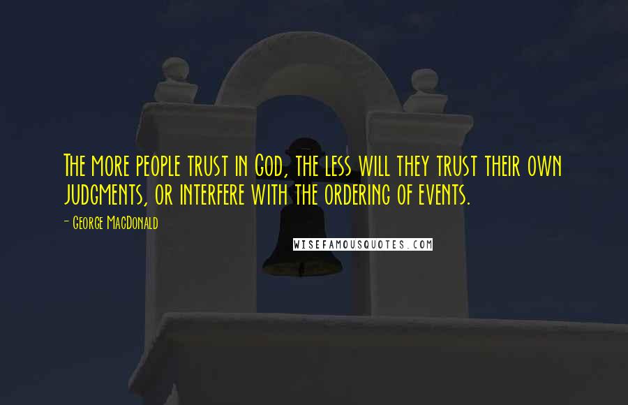 George MacDonald Quotes: The more people trust in God, the less will they trust their own judgments, or interfere with the ordering of events.