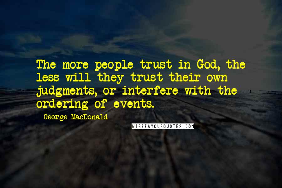 George MacDonald Quotes: The more people trust in God, the less will they trust their own judgments, or interfere with the ordering of events.