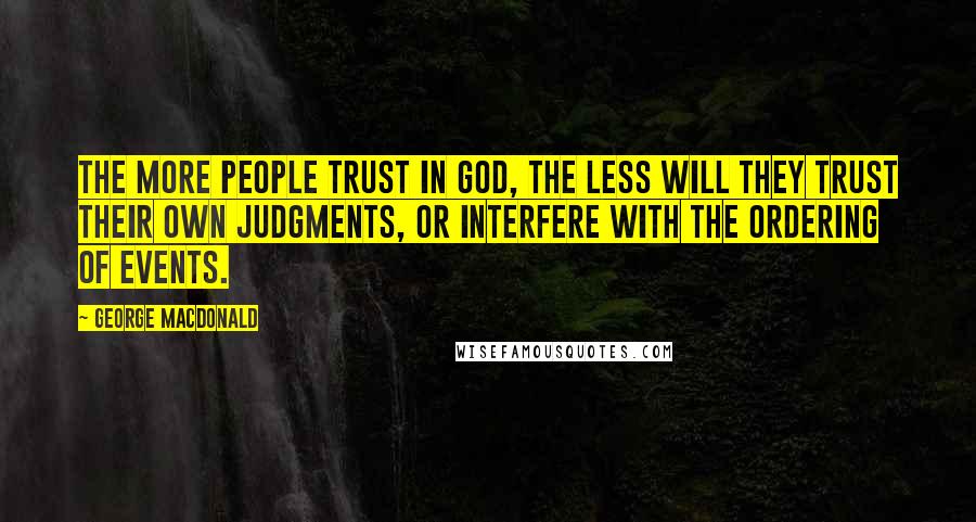 George MacDonald Quotes: The more people trust in God, the less will they trust their own judgments, or interfere with the ordering of events.