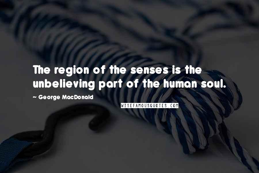 George MacDonald Quotes: The region of the senses is the unbelieving part of the human soul.