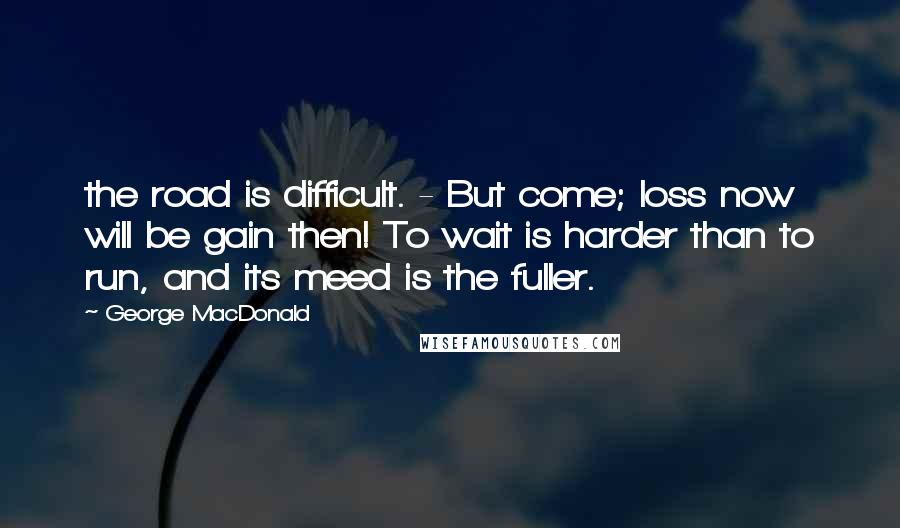 George MacDonald Quotes: the road is difficult. - But come; loss now will be gain then! To wait is harder than to run, and its meed is the fuller.