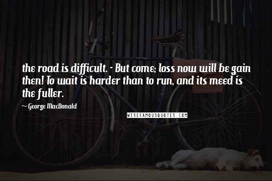 George MacDonald Quotes: the road is difficult. - But come; loss now will be gain then! To wait is harder than to run, and its meed is the fuller.