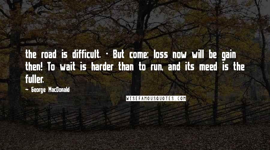 George MacDonald Quotes: the road is difficult. - But come; loss now will be gain then! To wait is harder than to run, and its meed is the fuller.