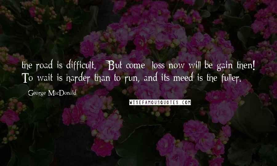 George MacDonald Quotes: the road is difficult. - But come; loss now will be gain then! To wait is harder than to run, and its meed is the fuller.