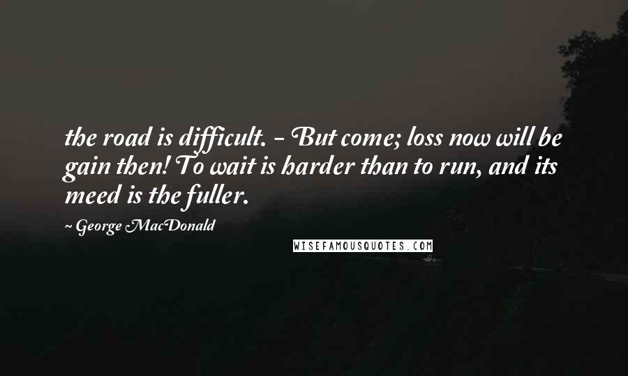 George MacDonald Quotes: the road is difficult. - But come; loss now will be gain then! To wait is harder than to run, and its meed is the fuller.