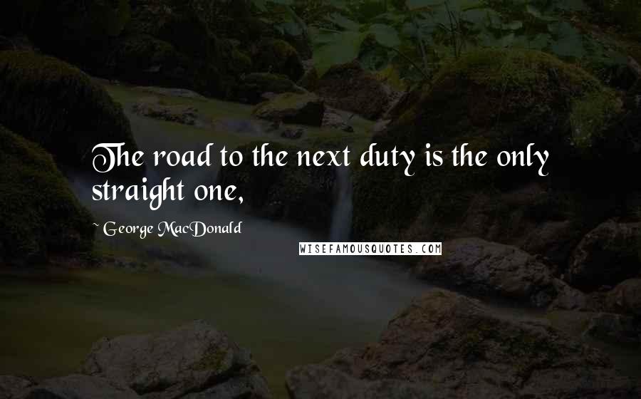 George MacDonald Quotes: The road to the next duty is the only straight one,