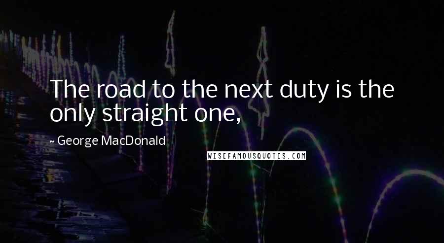 George MacDonald Quotes: The road to the next duty is the only straight one,