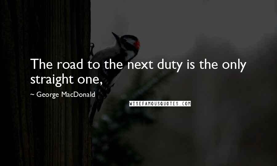 George MacDonald Quotes: The road to the next duty is the only straight one,