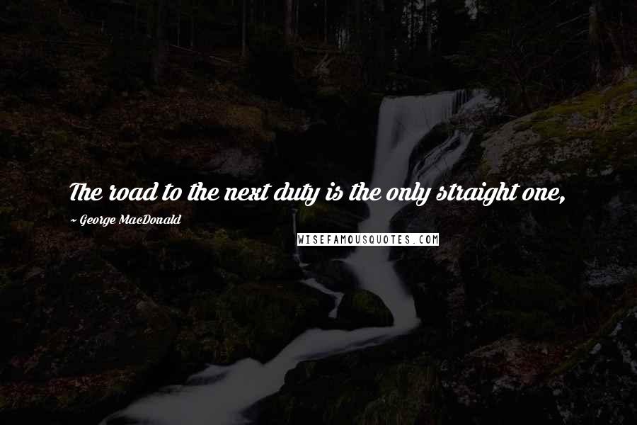 George MacDonald Quotes: The road to the next duty is the only straight one,