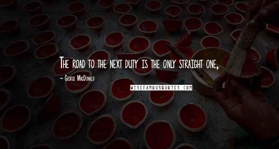 George MacDonald Quotes: The road to the next duty is the only straight one,