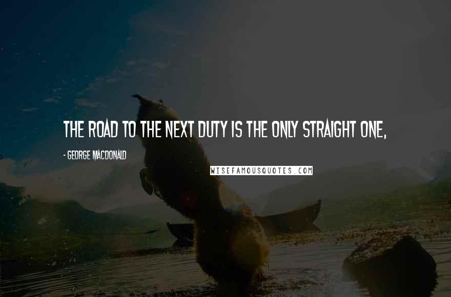 George MacDonald Quotes: The road to the next duty is the only straight one,