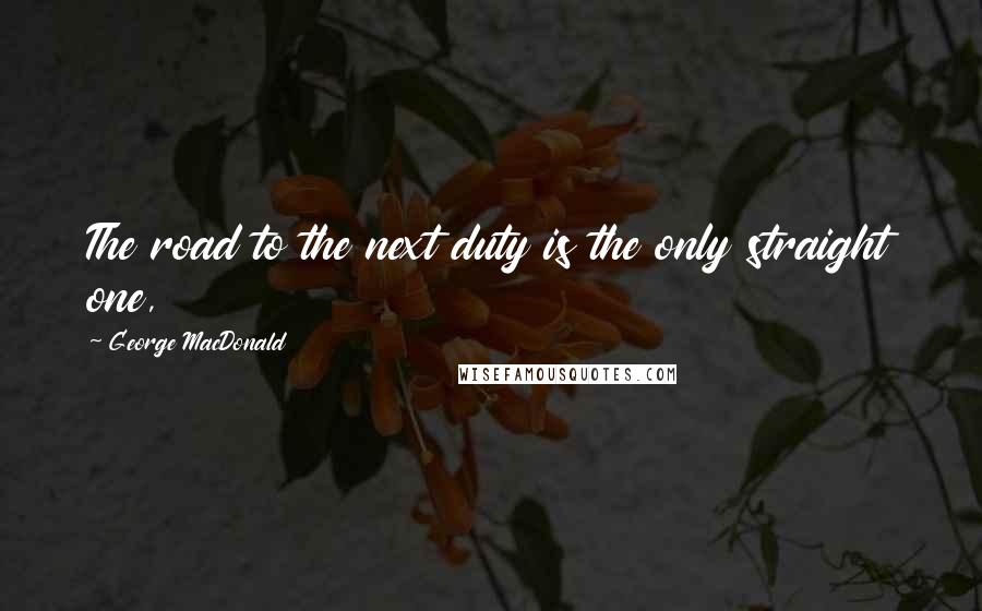 George MacDonald Quotes: The road to the next duty is the only straight one,