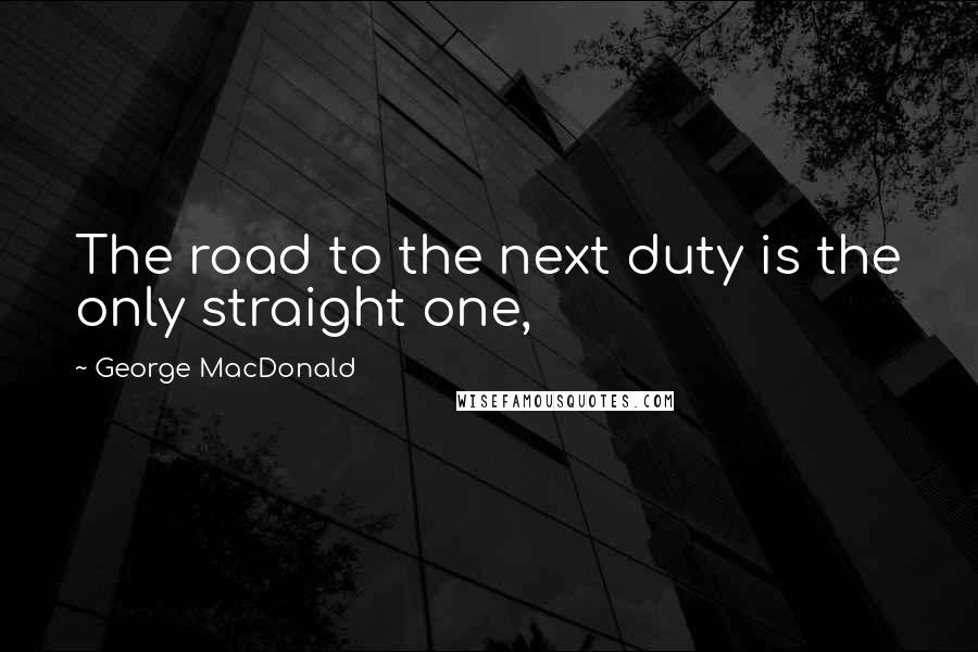 George MacDonald Quotes: The road to the next duty is the only straight one,