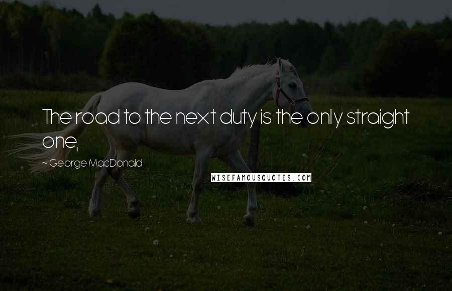 George MacDonald Quotes: The road to the next duty is the only straight one,